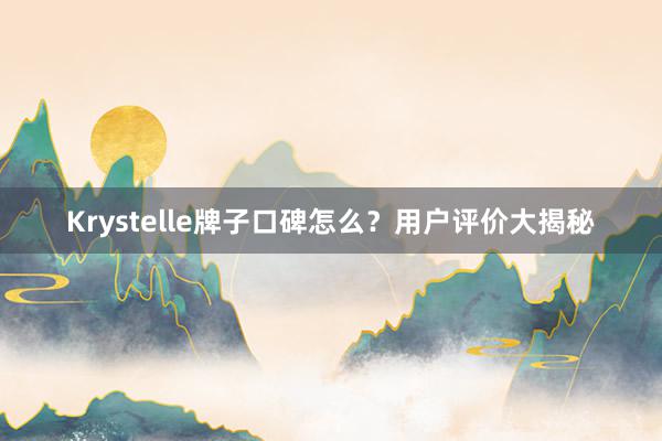Krystelle牌子口碑怎么？用户评价大揭秘