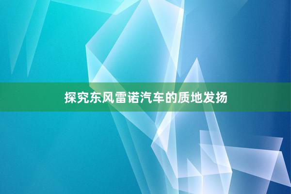 探究东风雷诺汽车的质地发扬