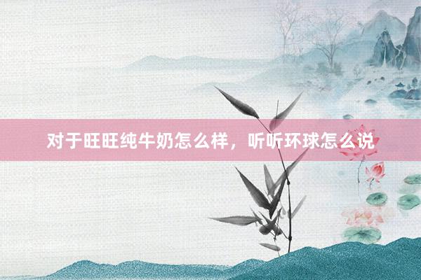 对于旺旺纯牛奶怎么样，听听环球怎么说