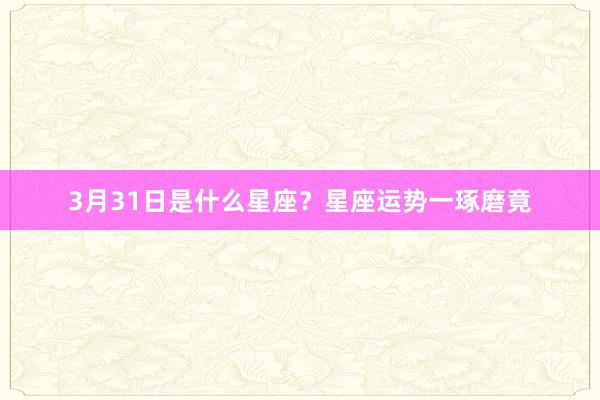 3月31日是什么星座？星座运势一琢磨竟