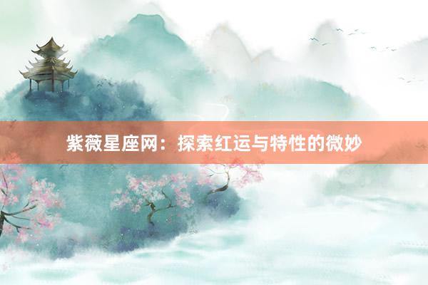 紫薇星座网：探索红运与特性的微妙